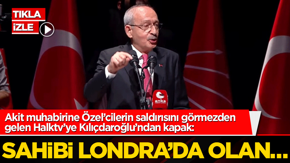 Akit muhabirine Özel’cilerin saldırısını görmezden gelen Halk TV’ye Kılıçdaroğlu’ndan kapak: Sahibi Londra’da olan…