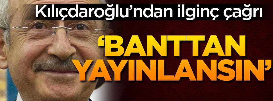 Kemal Kılıçdaroğlu'ndan ilginç çağrı: Bant olarak yayınlansın
