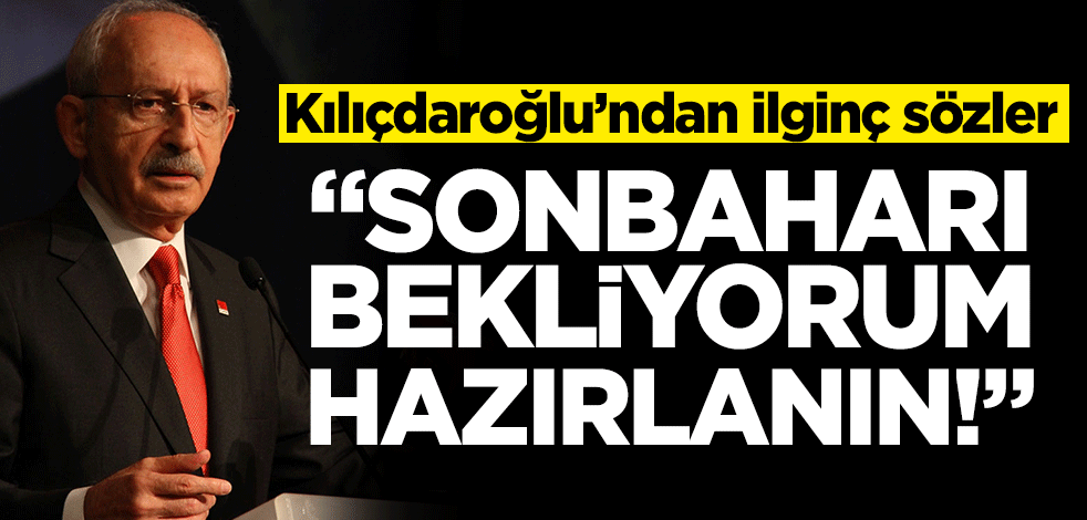 Kılıçdaroğlu'ndan ilginç sözler : Sonbaharı bekliyorum, hazırlanın!
