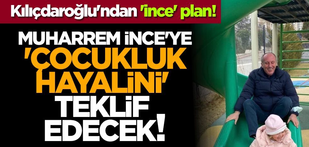 Kılıçdaroğlu'ndan 'ince' plan! Muharrem İnce'ye 'çocukluk hayalini' teklif edecek!