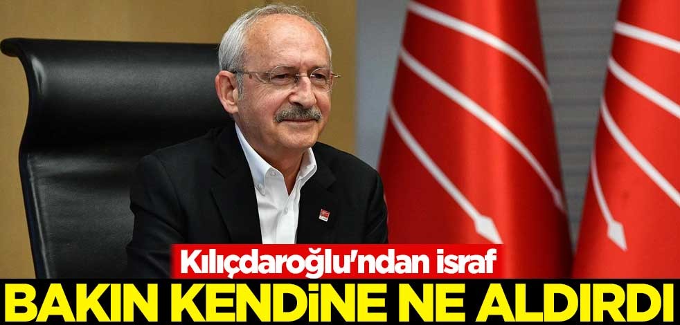 Kılıçdaroğlu'ndan israf! Bakın kendine ne aldırdı