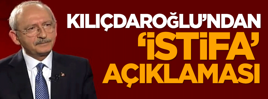 Kılıçdaroğlu'ndan 'istifa' açıklaması