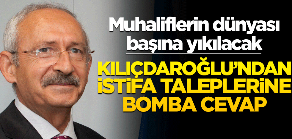 Kılıçdaroğlu’ndan istifa taleplerine bomba cevap