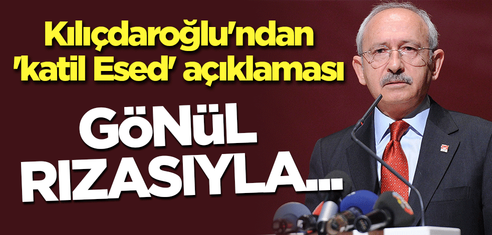 Kılıçdaroğlu'ndan 'katil Esed' açıklaması: Gönül rızasıyla...