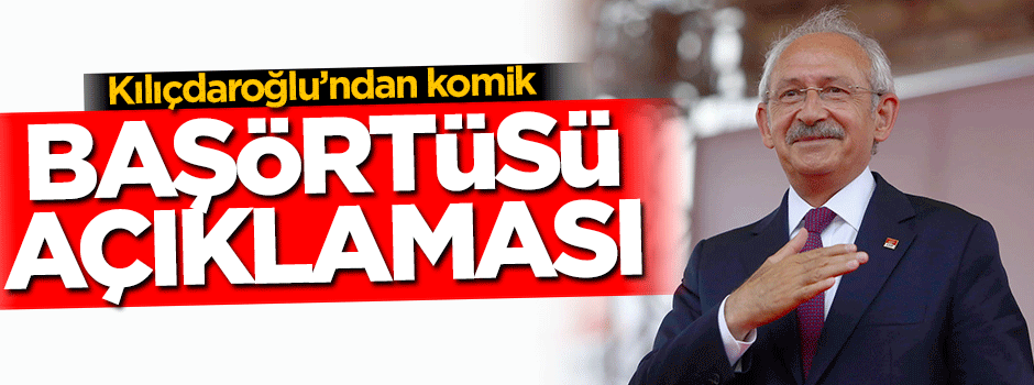 Kılıçdaroğlu'ndan komik başörtüsü açıklaması