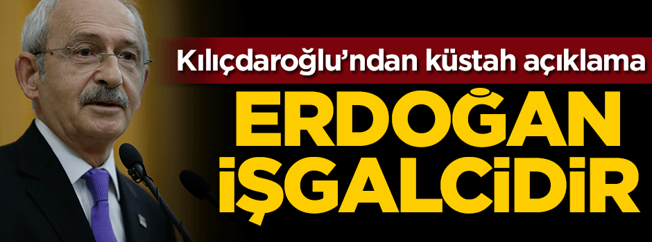 Kılıçdaroğlu'ndan küstah açıklama: Erdoğan işgalcidir