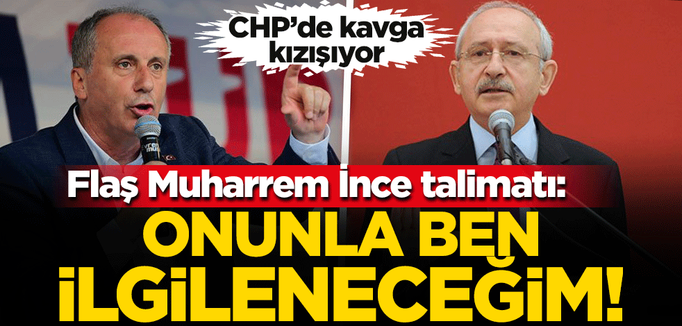 Kılıçdaroğlu'ndan 'Muharrem İnce' talimatı! "Onunla ben ilgileneceğim"