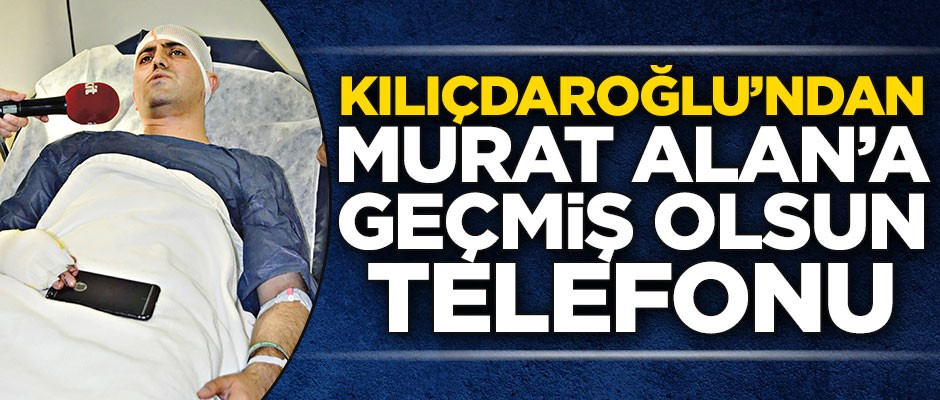 Kılıçdaroğlu’ndan Murat Alan’a ‘geçmiş olsun’ telefonu