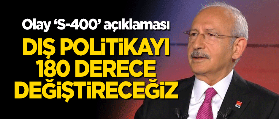 Kılıçdaroğlu'ndan olay 'S-400' açıklaması: Dış politikayı 180 derece değiştireceğiz