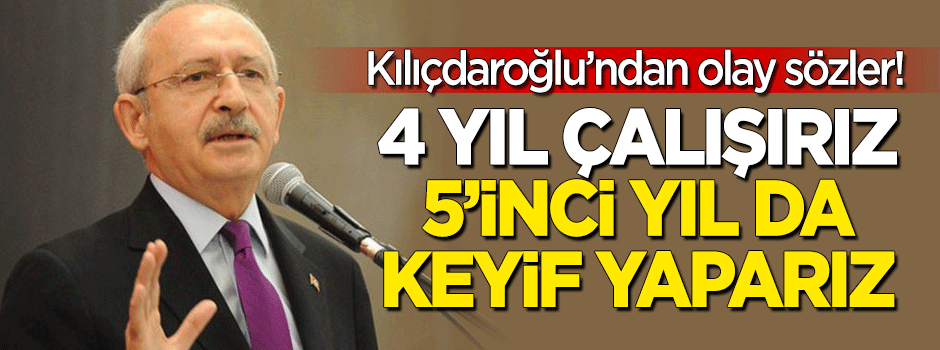 Kılıçdaroğlu'ndan olay sözler: 4 yıl çalışırız 5'inci yıl keyfimize bakarız