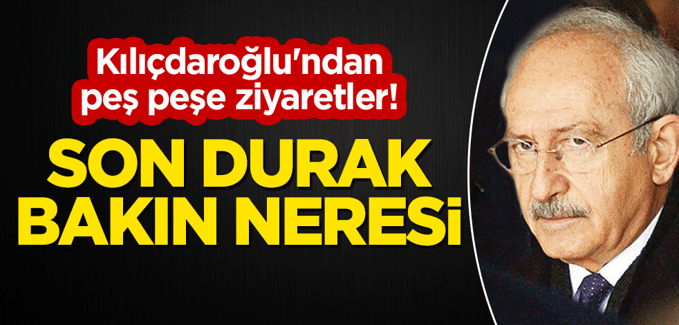 Kılıçdaroğlu'ndan peş peşe ziyaretler! Son durak...