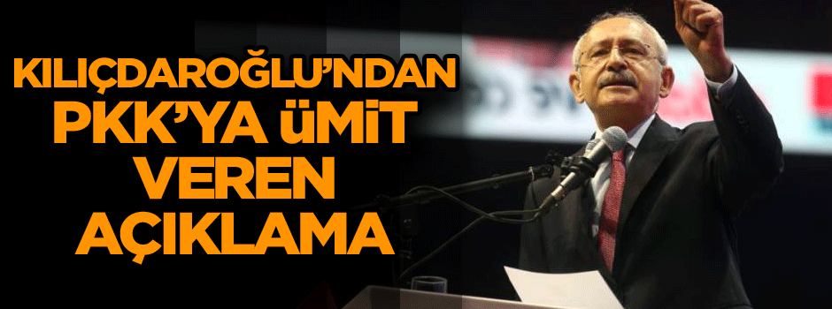 Kılıçdaroğlu’ndan PKK’ya ümit veren açıklama