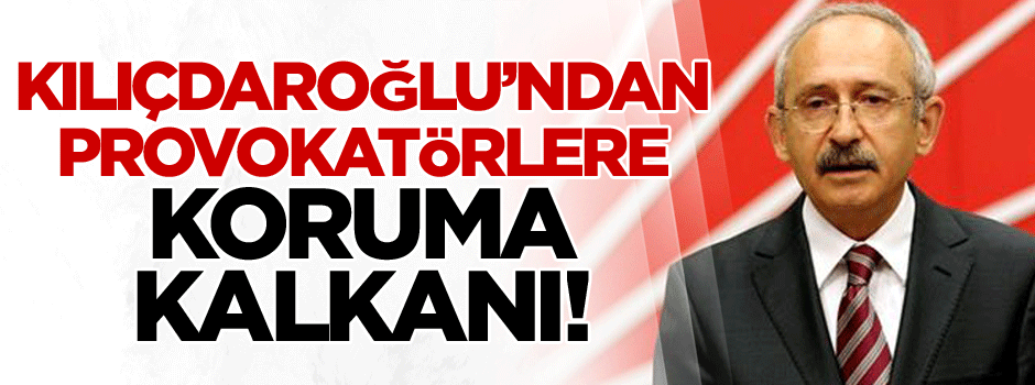 Kılıçdaroğlu’ndan provokatörlere koruma kalkanı!