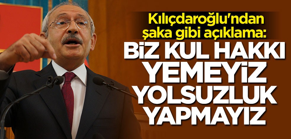 Kılıçdaroğlu'ndan şaka gibi açıklama: Biz kul hakkı yemeyiz yolsuzluk yapmayız