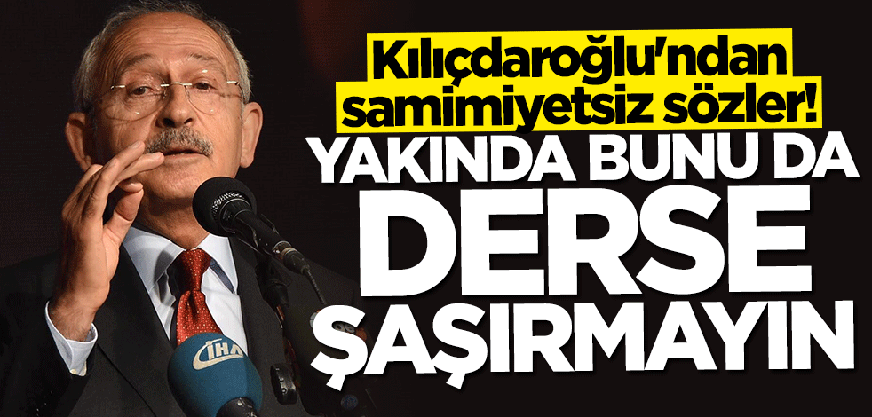 Kılıçdaroğlu'ndan samimiyetsiz sözler! Yakında bunu da derse şaşırmayın
