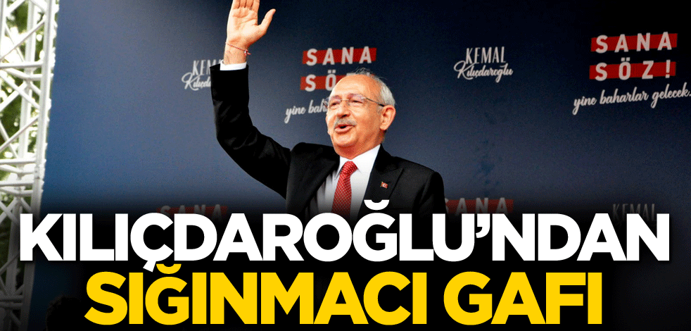 Kılıçdaroğlu'ndan sığınmacı gafı