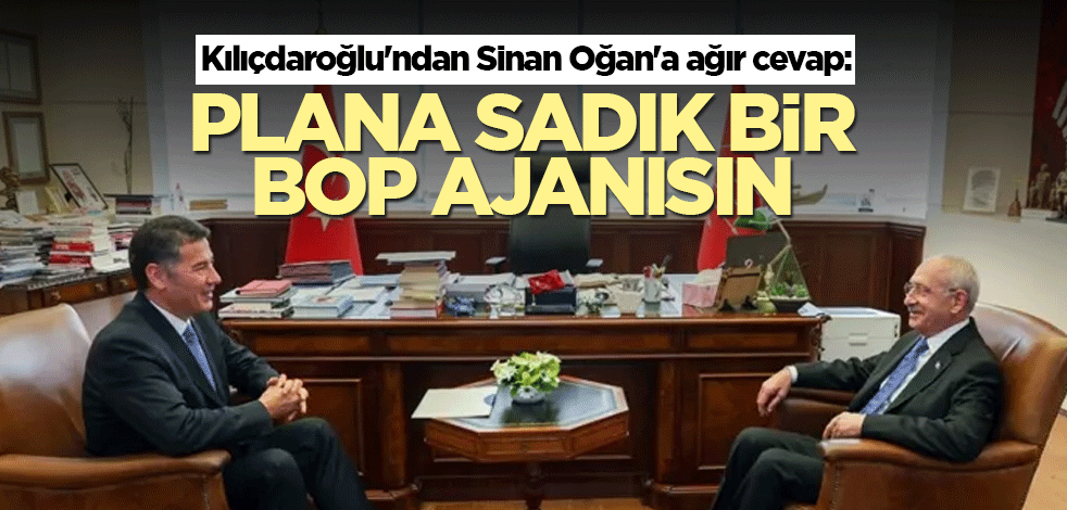 Kılıçdaroğlu'ndan Sinan Oğan'a ağır cevap: Plana sadık bir BOP ajanısın