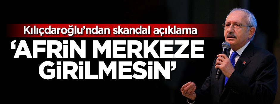 Kılıçdaroğlu'ndan skandal açıklama: Afrin merkeze...