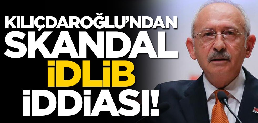 Kılıçdaroğlu'ndan skandal 'İdlib' iddiası!