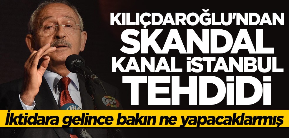 Kılıçdaroğlu'ndan skandal Kanal İstanbul tehdidi