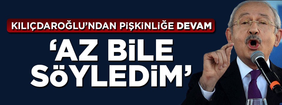 Kılıçdaroğlu'ndan skandal sözler: Az bile söyledim