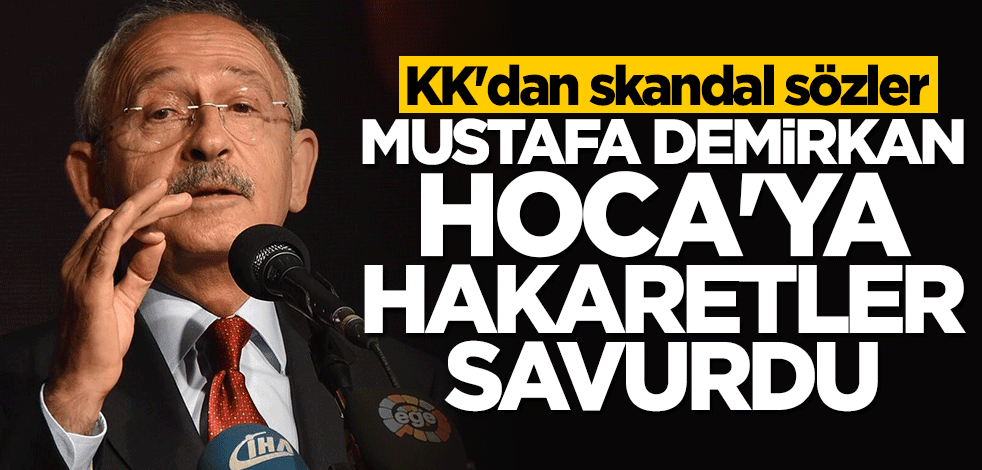 Kılıçdaroğlu'ndan skandal sözler! Mustafa Demirkan Hoca'ya hakaretler savurdu