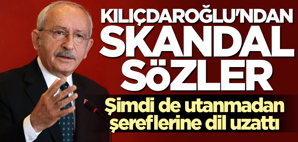 Kılıçdaroğlu'ndan skandal sözler! Şimdi de şereflerine dil uzattı