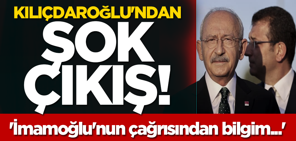 Kılıçdaroğlu'ndan şok çıkış! 'İmamoğlu'nun çağrısından bilgim...'