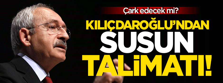 Kılıçdaroğlu'ndan 'Susun' talimatı!