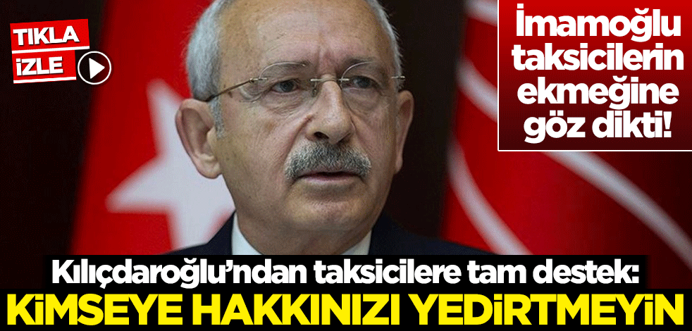 Kılıçdaroğlu'ndan taksicilere tam destek: Hakkınızı kimseye yedirmeyin