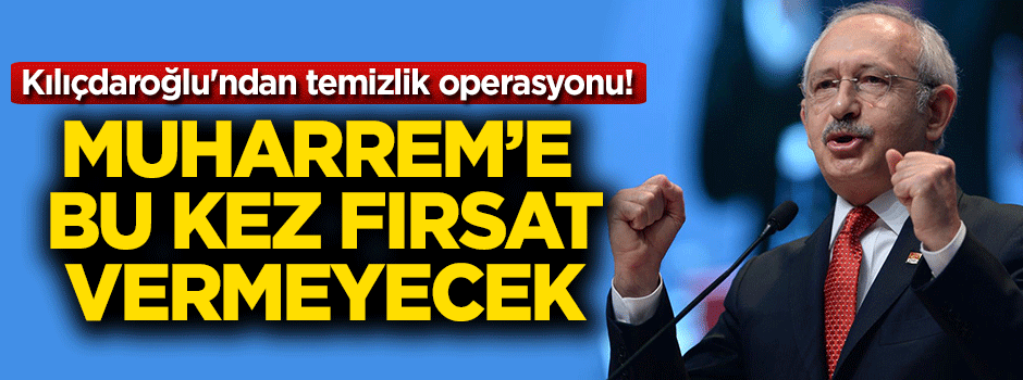 Kılıçdaroğlu'ndan temizlik operasyonu! Muharrem'e bu kez fırsat vermeyecek