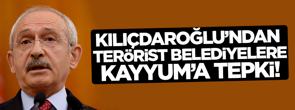 Kılıçdaroğlu'ndan terörist belediyelere Kayyum'a tepki!