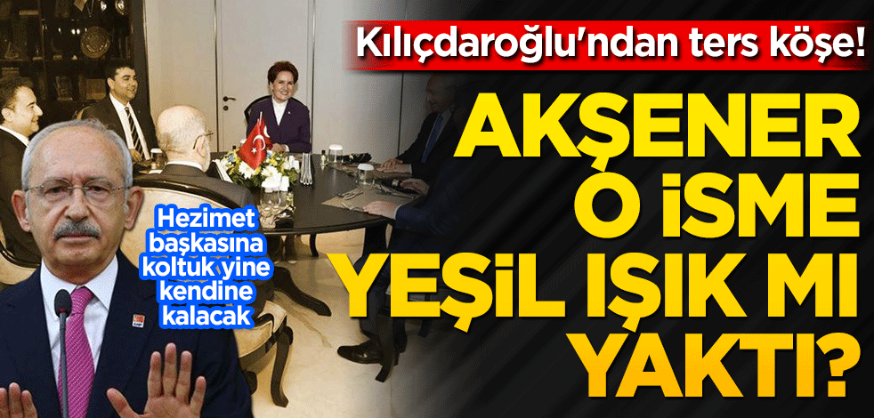Kılıçdaroğlu'ndan ters köşe! Akşener o isme yeşil ışık mı yaktı?