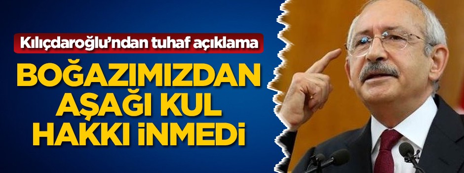 Kılıçdaroğlu'ndan tuhaf açıklama: Boğazımızdan aşağı kul hakkı inmedi