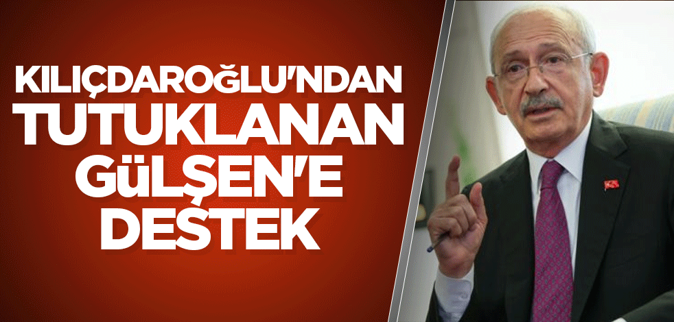 Kılıçdaroğlu'ndan tutuklanan Gülşen'e destek