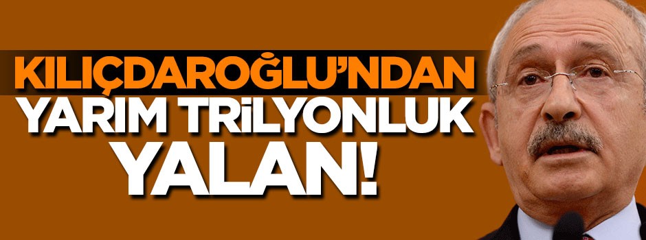 Kılıçdaroğlu'ndan yarım trilyonluk yalan!