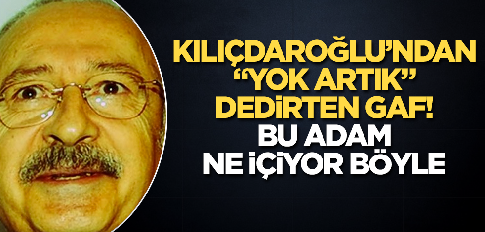 Kılıçdaroğlu'ndan "Yok artık" dedirten gaf! Bu adam ne içiyor böyle