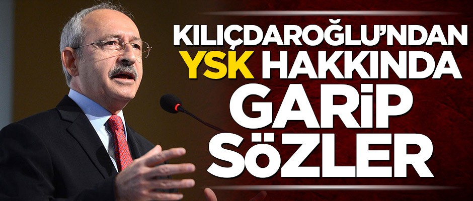 Kılıçdaroğlu’ndan YSK hakkında garip sözler