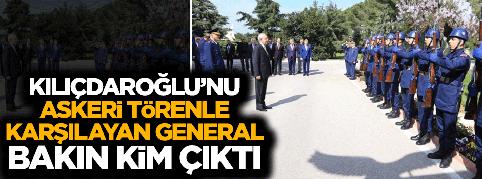 Kılıçdaroğlu'nu askeri törenle karşılayan general bakın kim çıktı