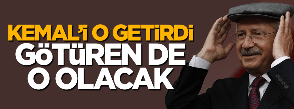 Kılıçdaroğlu’nu o getirdi götüren de o olacak