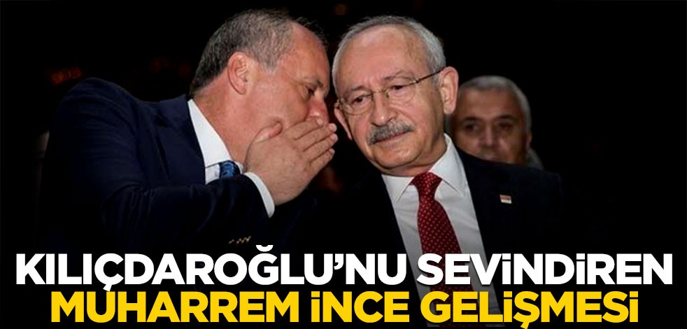 Kılıçdaroğlu'nu sevindiren Muharrem İnce gelişmesi