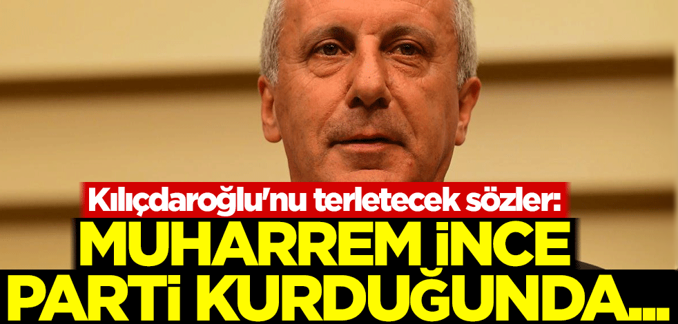 Kılıçdaroğlu'nu terletecek sözler: Muharrem İnce parti kurduğunda...