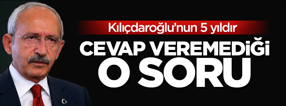 Kılıçdaroğlu’nun 5 yıldır cevap veremediği soru