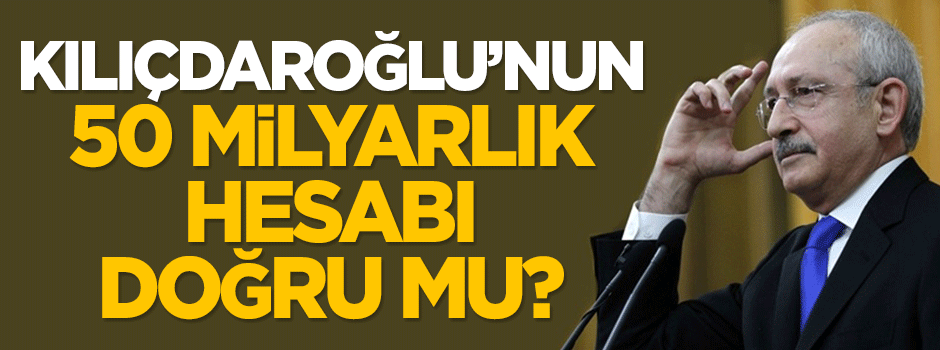Kılıçdaroğlu'nun 50 milyarlık hesabı doğru mu?