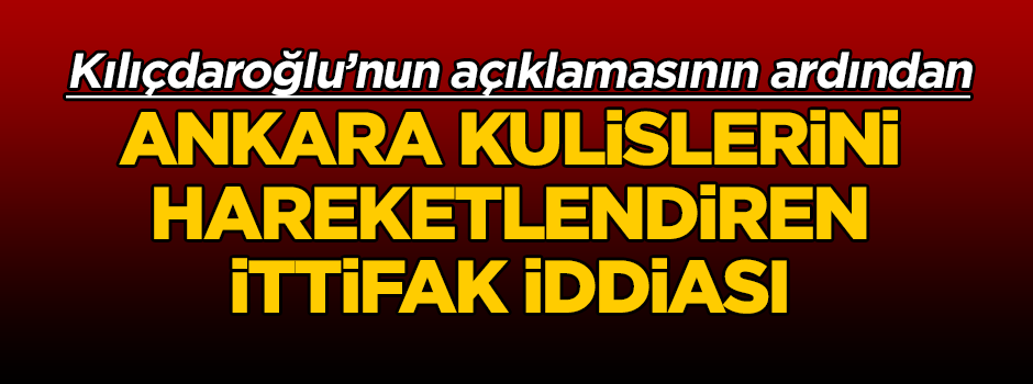 Kılıçdaroğlu’nun açıklamasının ardından Ankara kulislerini hareketlendiren ittifak iddiası