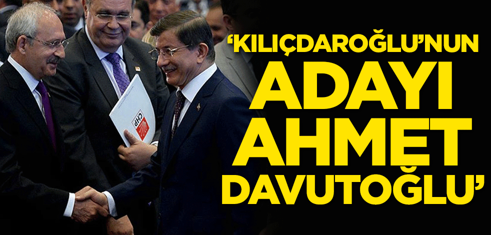 'Kılıçdaroğlu'nun adayı Ahmet Davutoğlu'