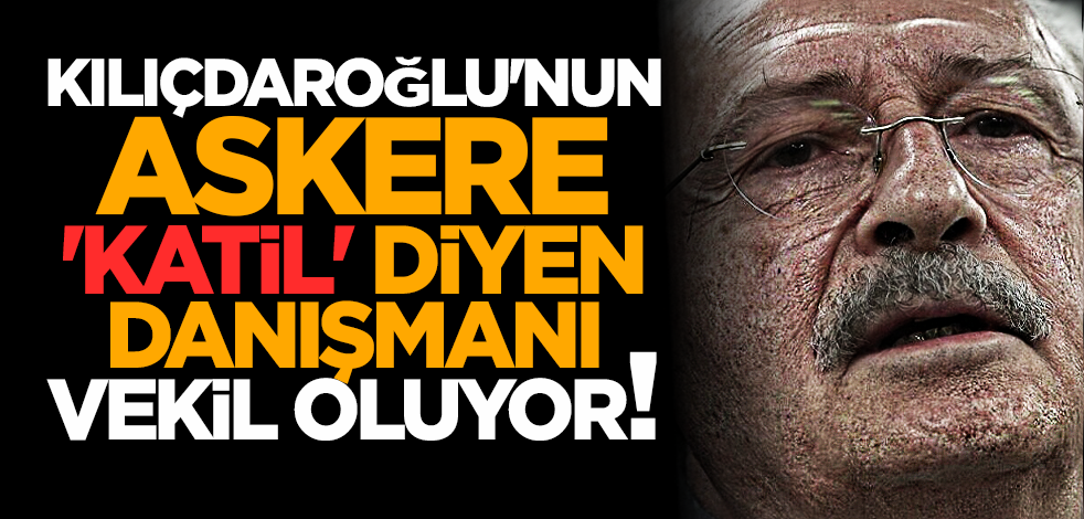 Kılıçdaroğlu'nun askere 'katil' diyen danışmanı vekil oluyor!