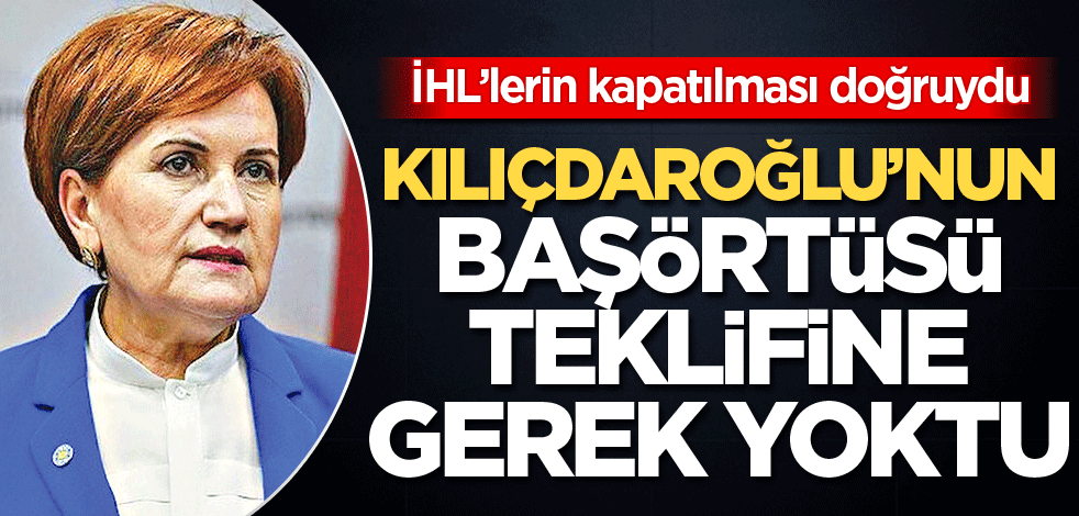 Kılıçdaroğlu’nun başörtüsü teklifine gerek yoktu
