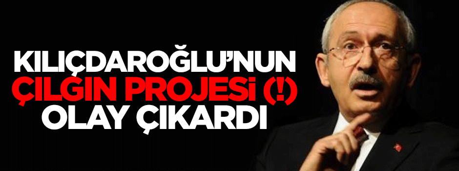 Kılıçdaroğlu'nun çılgın projesi (!) olay çıkardı