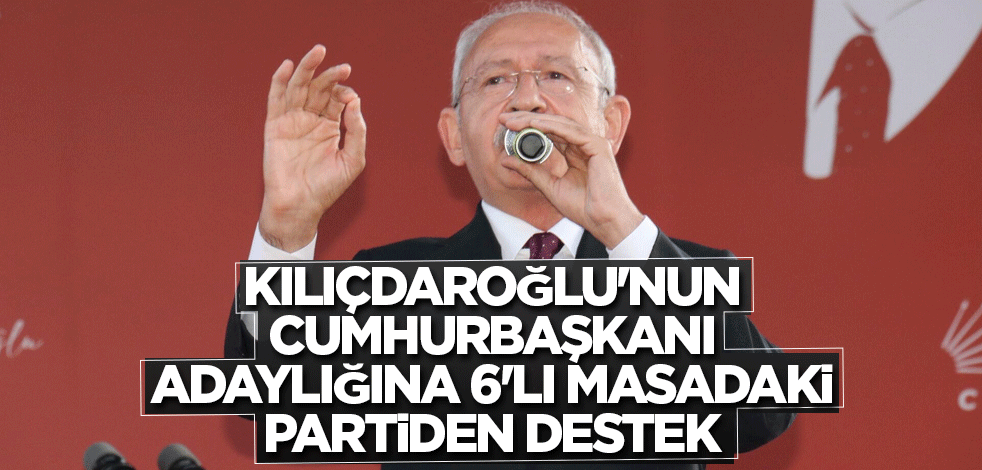 Kılıçdaroğlu'nun Cumhurbaşkanı adaylığına 6'lı masadaki partiden destek